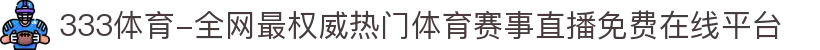 333体育-全网最权威热门体育赛事直播免费在线平台